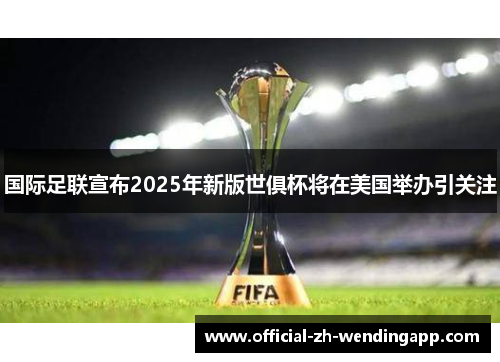 国际足联宣布2025年新版世俱杯将在美国举办引关注 国际足联宣布2025年新版世俱杯将在美国举办引关注