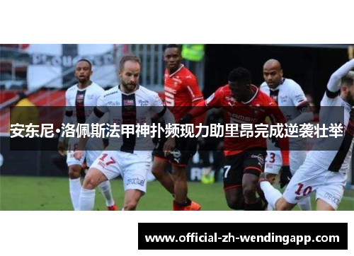 安东尼·洛佩斯法甲神扑频现力助里昂完成逆袭壮举