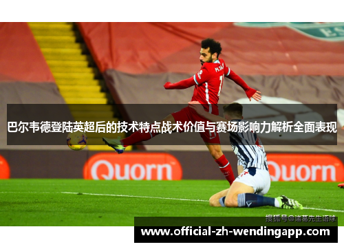 巴尔韦德登陆英超后的技术特点战术价值与赛场影响力解析全面表现