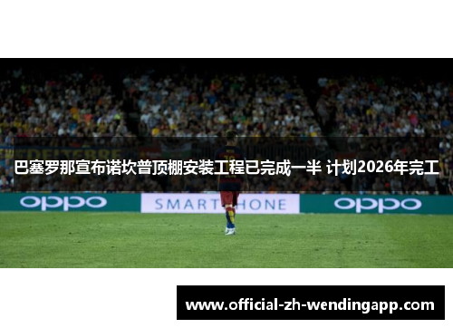 巴塞罗那宣布诺坎普顶棚安装工程已完成一半 计划2026年完工