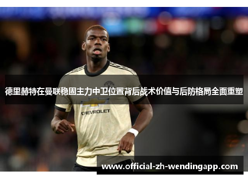 德里赫特在曼联稳固主力中卫位置背后战术价值与后防格局全面重塑