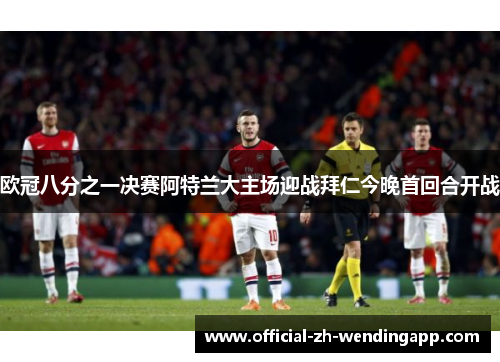 欧冠八分之一决赛阿特兰大主场迎战拜仁今晚首回合开战