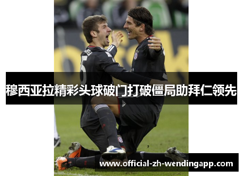 穆西亚拉精彩头球破门打破僵局助拜仁领先