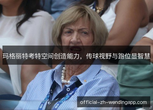 玛格丽特考特空间创造能力，传球视野与跑位显智慧