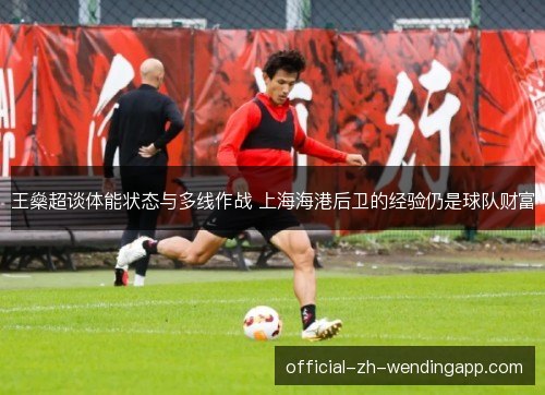 王燊超谈体能状态与多线作战 上海海港后卫的经验仍是球队财富 王燊超谈体能状态与多线作战 上海海港后卫的经验仍是球队财富