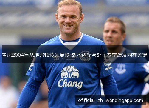 鲁尼2004年从埃弗顿转会曼联 战术适配与处子赛季爆发同样关键